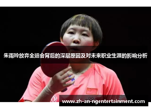 朱雨玲放弃全运会背后的深层原因及对未来职业生涯的影响分析