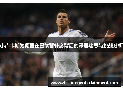 小卢卡斯为何留在巴黎替补席背后的深层迷思与挑战分析