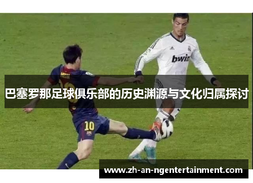 巴塞罗那足球俱乐部的历史渊源与文化归属探讨