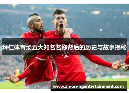 拜仁体育场五大知名名称背后的历史与故事揭秘