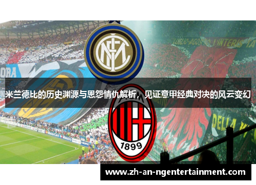 米兰德比的历史渊源与恩怨情仇解析，见证意甲经典对决的风云变幻