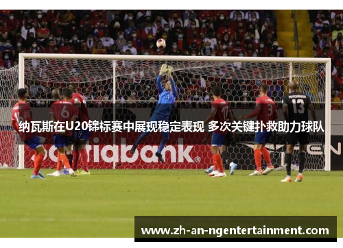 纳瓦斯在U20锦标赛中展现稳定表现 多次关键扑救助力球队