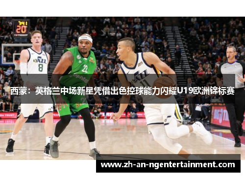 西蒙：英格兰中场新星凭借出色控球能力闪耀U19欧洲锦标赛