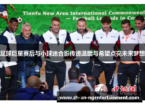 足球巨星赛后与小球迷合影传递温暖与希望点亮未来梦想