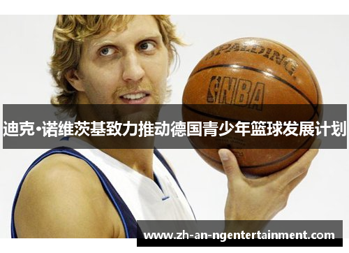 迪克·诺维茨基致力推动德国青少年篮球发展计划