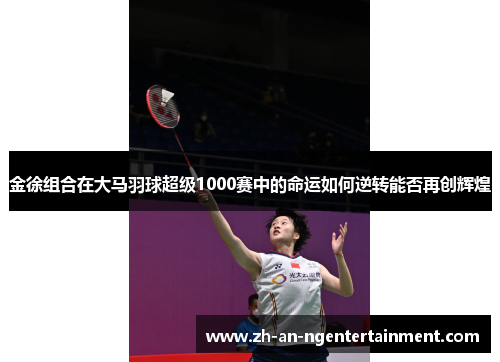 金徐组合在大马羽球超级1000赛中的命运如何逆转能否再创辉煌