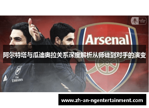 阿尔特塔与瓜迪奥拉关系深度解析从师徒到对手的演变