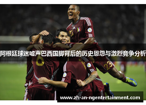 阿根廷球迷嘘声巴西国脚背后的历史恩怨与激烈竞争分析