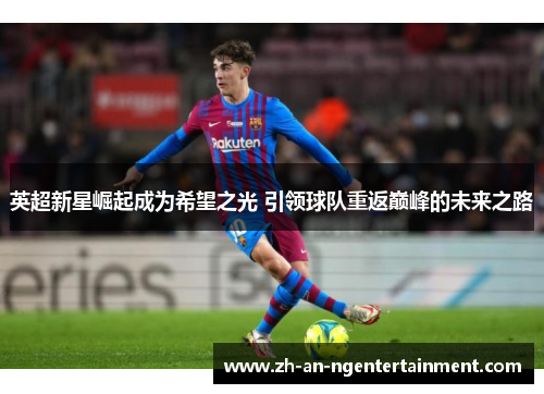 英超新星崛起成为希望之光 引领球队重返巅峰的未来之路