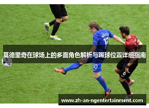 莫德里奇在球场上的多面角色解析与踢球位置详细指南