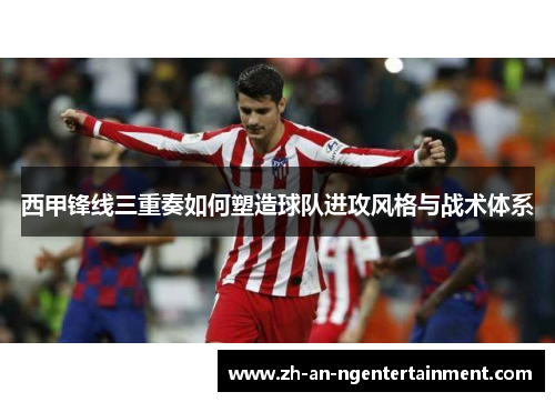 西甲锋线三重奏如何塑造球队进攻风格与战术体系