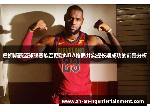 詹姆斯新篮球联赛能否撼动NBA格局并实现长期成功的前景分析