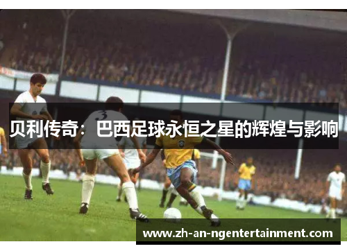 贝利传奇：巴西足球永恒之星的辉煌与影响