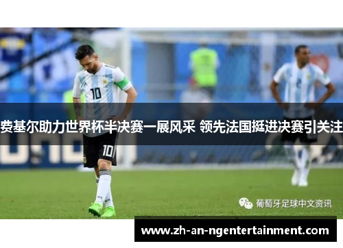 费基尔助力世界杯半决赛一展风采 领先法国挺进决赛引关注