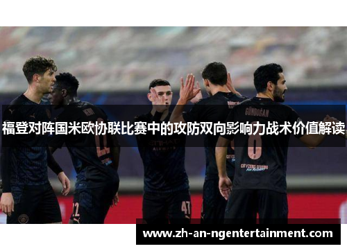福登对阵国米欧协联比赛中的攻防双向影响力战术价值解读