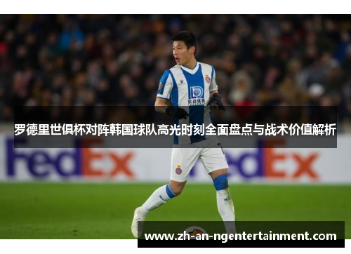 罗德里世俱杯对阵韩国球队高光时刻全面盘点与战术价值解析