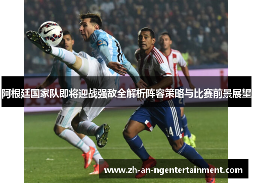 阿根廷国家队即将迎战强敌全解析阵容策略与比赛前景展望