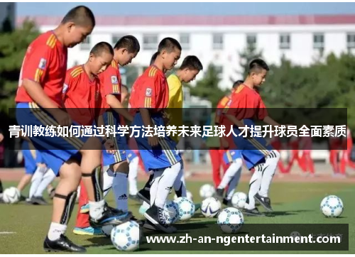 青训教练如何通过科学方法培养未来足球人才提升球员全面素质