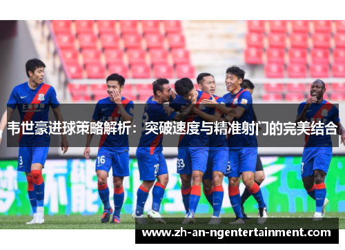 韦世豪进球策略解析：突破速度与精准射门的完美结合