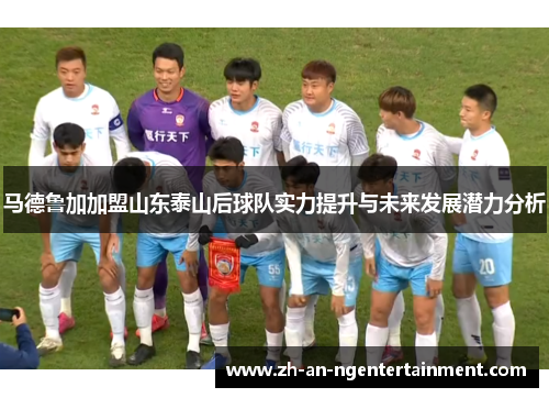 马德鲁加加盟山东泰山后球队实力提升与未来发展潜力分析